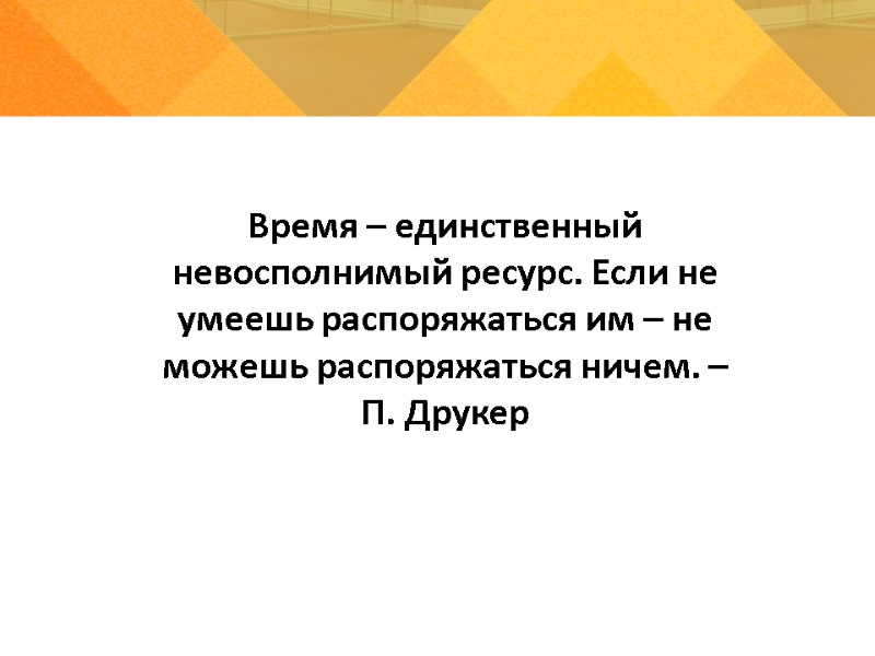 Время – единственный невосполнимый ресурс. Если не умеешь распоряжаться им – не можешь распоряжаться